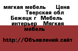 мягкая мебель . › Цена ­ 4 300 - Тверская обл., Бежецк г. Мебель, интерьер » Мягкая мебель   